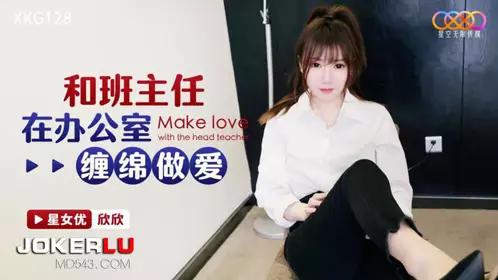 XKG128 欣欣 和班主任在办公室缠绵做爱 星空无限传媒
