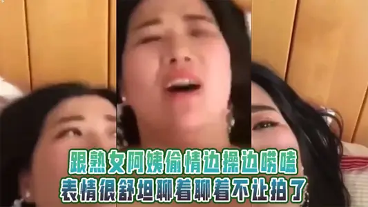 跟熟女阿姨偷情边操边唠嗑，表情很舒坦聊着聊着不让拍了