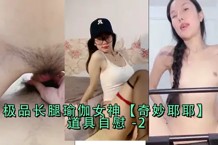 极品长腿瑜伽女神狂玩奇妙耶耶道具自慰，高潮迭起！第二弹
